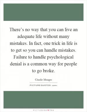 There’s no way that you can live an adequate life without many mistakes. In fact, one trick in life is to get so you can handle mistakes. Failure to handle psychological denial is a common way for people to go broke Picture Quote #1