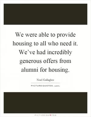 We were able to provide housing to all who need it. We’ve had incredibly generous offers from alumni for housing Picture Quote #1