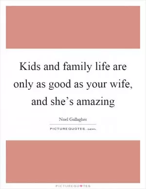 Kids and family life are only as good as your wife, and she’s amazing Picture Quote #1