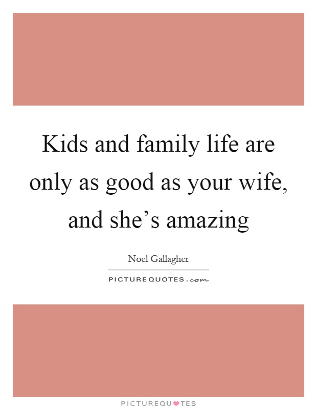 Kids and family life are only as good as your wife, and she's amazing Picture Quote #1