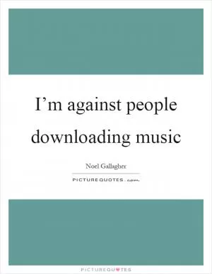 I’m against people downloading music Picture Quote #1