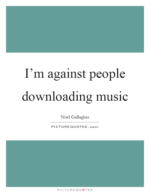 I'm against people downloading music Picture Quote #1