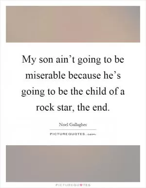 My son ain’t going to be miserable because he’s going to be the child of a rock star, the end Picture Quote #1