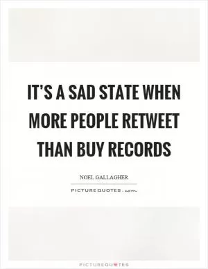 It’s a sad state when more people retweet than buy records Picture Quote #1