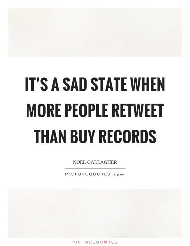 It's a sad state when more people retweet than buy records Picture Quote #1