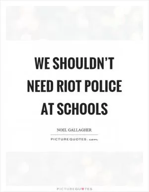 We shouldn’t need riot police at schools Picture Quote #1