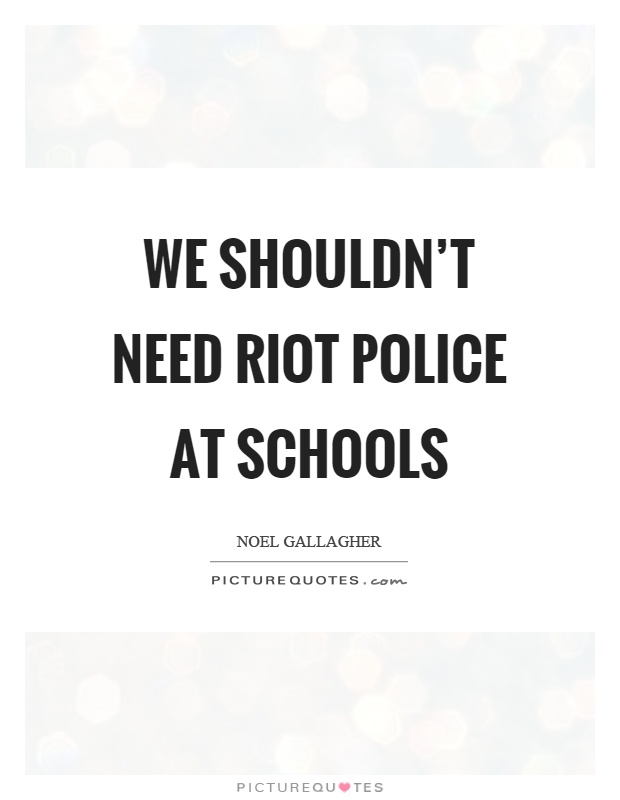 We shouldn't need riot police at schools Picture Quote #1