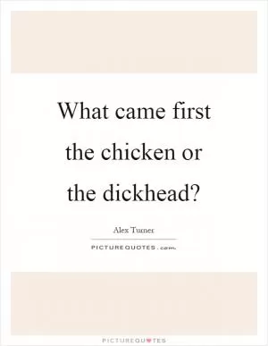 What came first the chicken or the dickhead? Picture Quote #1