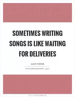 Sometimes writing songs is like waiting for deliveries Picture Quote #1