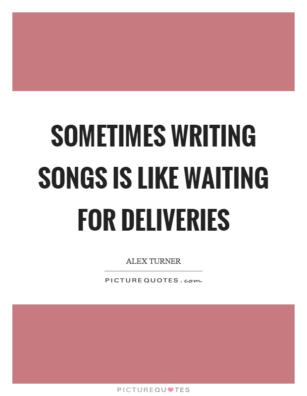 Sometimes writing songs is like waiting for deliveries Picture Quote #1