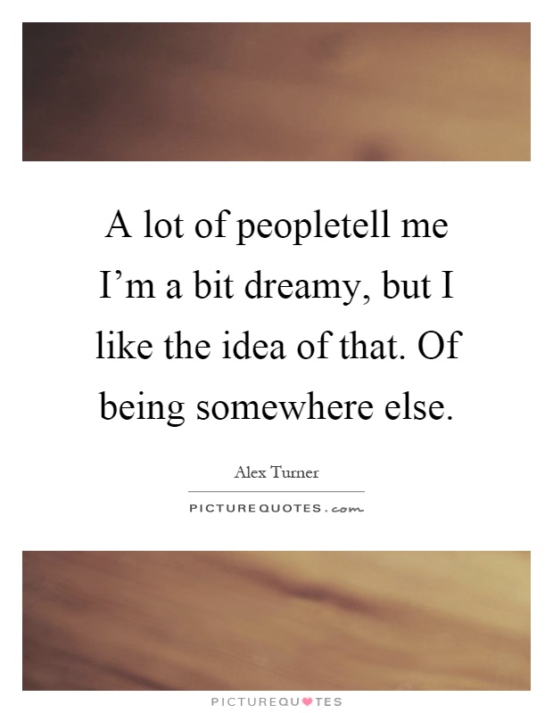 A lot of peopletell me I'm a bit dreamy, but I like the idea of that. Of being somewhere else Picture Quote #1
