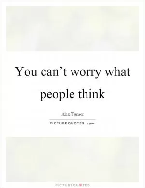 You can’t worry what people think Picture Quote #1