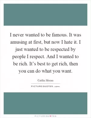 I never wanted to be famous. It was amusing at first, but now I hate it. I just wanted to be respected by people I respect. And I wanted to be rich. It’s best to get rich, then you can do what you want Picture Quote #1
