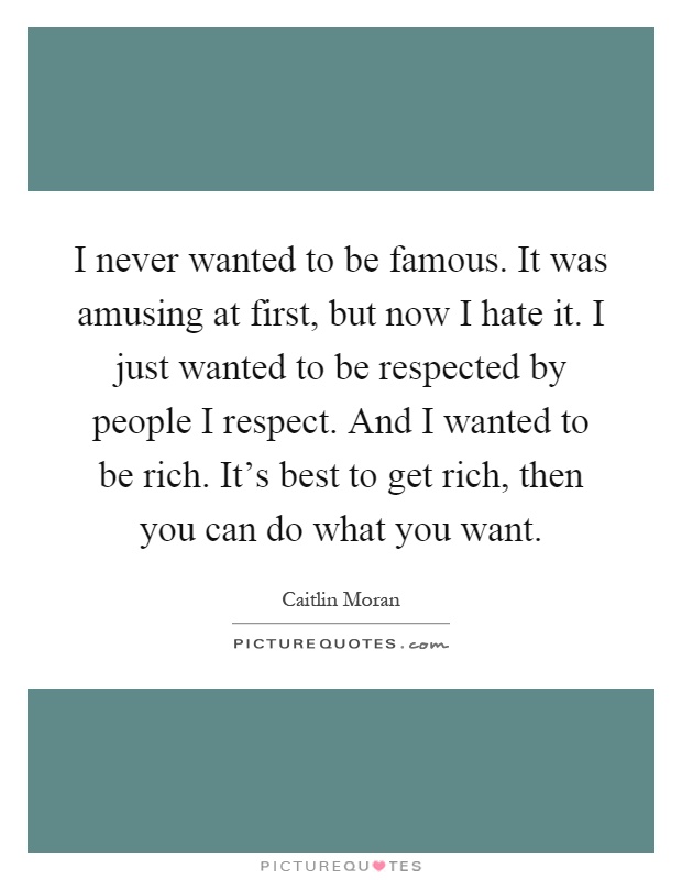 I never wanted to be famous. It was amusing at first, but now I hate it. I just wanted to be respected by people I respect. And I wanted to be rich. It's best to get rich, then you can do what you want Picture Quote #1