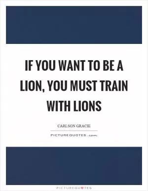If you want to be a lion, you must train with lions Picture Quote #1