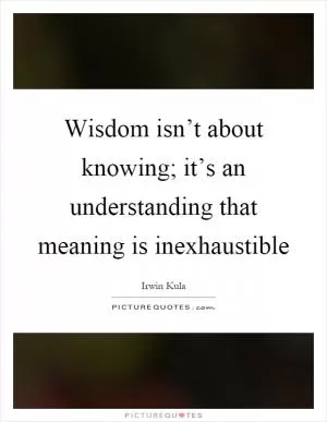 Wisdom isn’t about knowing; it’s an understanding that meaning is inexhaustible Picture Quote #1