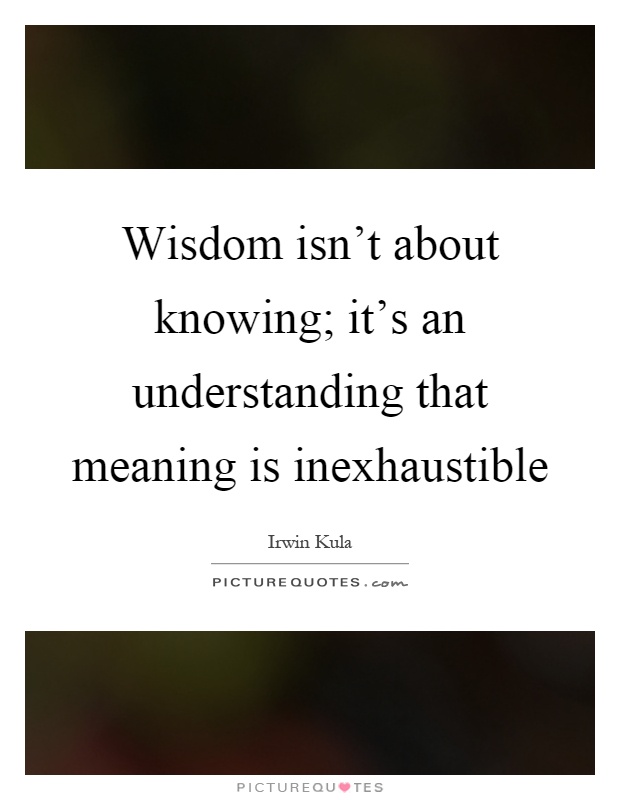 Wisdom isn't about knowing; it's an understanding that meaning is inexhaustible Picture Quote #1