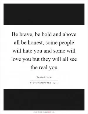 Be brave, be bold and above all be honest, some people will hate you and some will love you but they will all see the real you Picture Quote #1