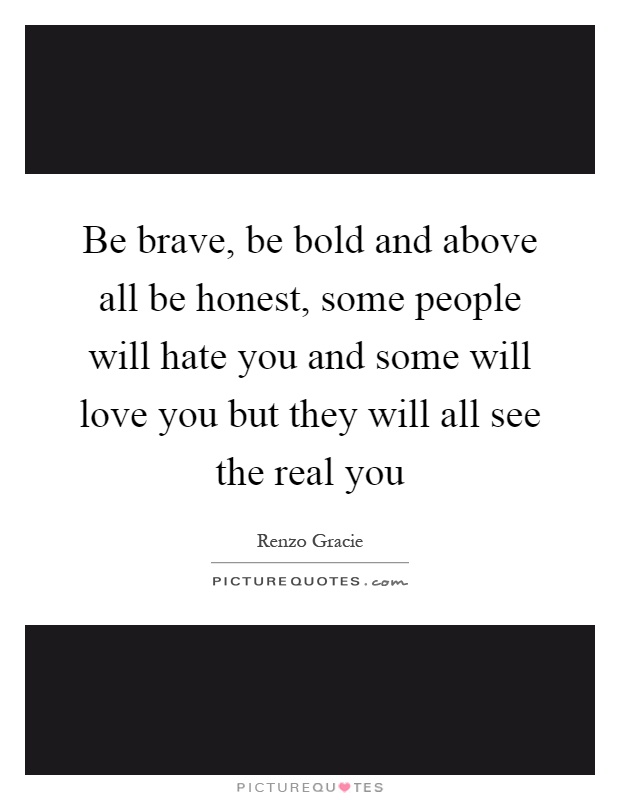 Be brave, be bold and above all be honest, some people will hate you and some will love you but they will all see the real you Picture Quote #1