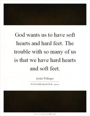 God wants us to have soft hearts and hard feet. The trouble with so many of us is that we have hard hearts and soft feet Picture Quote #1