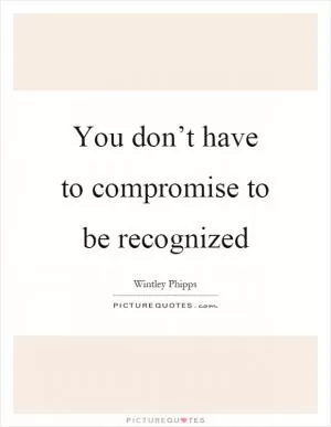 You don’t have to compromise to be recognized Picture Quote #1