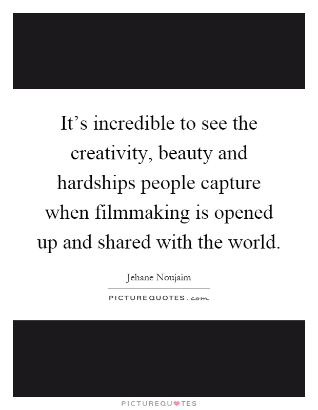 It's incredible to see the creativity, beauty and hardships people capture when filmmaking is opened up and shared with the world Picture Quote #1