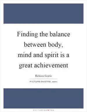 Finding the balance between body, mind and spirit is a great achievement Picture Quote #1