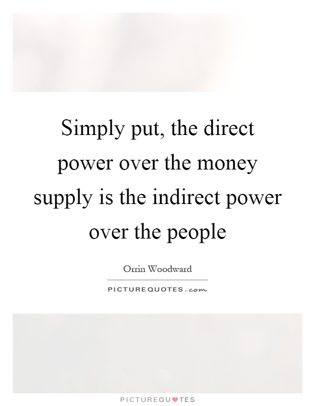 Simply put, the direct power over the money supply is the indirect power over the people Picture Quote #1