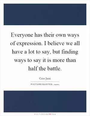 Everyone has their own ways of expression. I believe we all have a lot to say, but finding ways to say it is more than half the battle Picture Quote #1