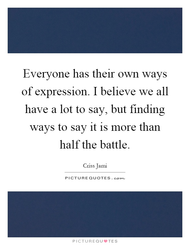 Everyone has their own ways of expression. I believe we all have a lot to say, but finding ways to say it is more than half the battle Picture Quote #1