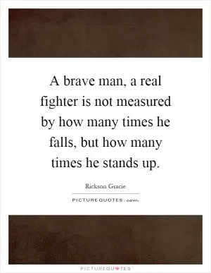 A brave man, a real fighter is not measured by how many times he falls, but how many times he stands up Picture Quote #1