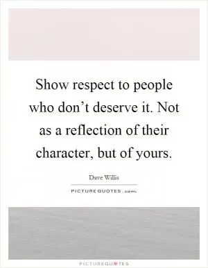 Show respect to people who don’t deserve it. Not as a reflection of their character, but of yours Picture Quote #1