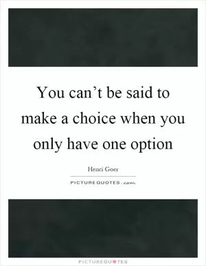 You can’t be said to make a choice when you only have one option Picture Quote #1