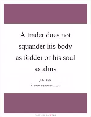 A trader does not squander his body as fodder or his soul as alms Picture Quote #1