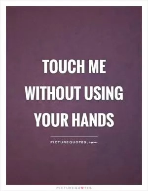 Touch me without using your hands Picture Quote #1