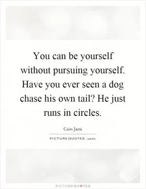 You can be yourself without pursuing yourself. Have you ever seen a dog chase his own tail? He just runs in circles Picture Quote #1