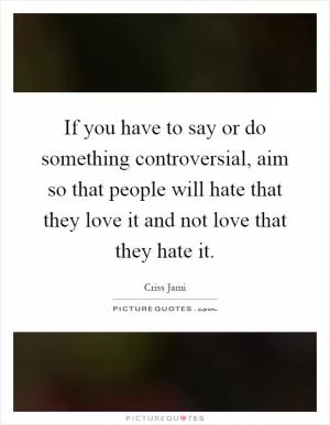 If you have to say or do something controversial, aim so that people will hate that they love it and not love that they hate it Picture Quote #1