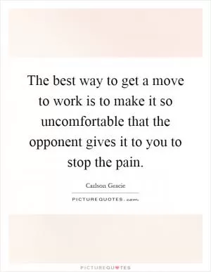 The best way to get a move to work is to make it so uncomfortable that the opponent gives it to you to stop the pain Picture Quote #1