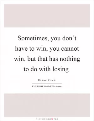 Sometimes, you don’t have to win, you cannot win. but that has nothing to do with losing Picture Quote #1