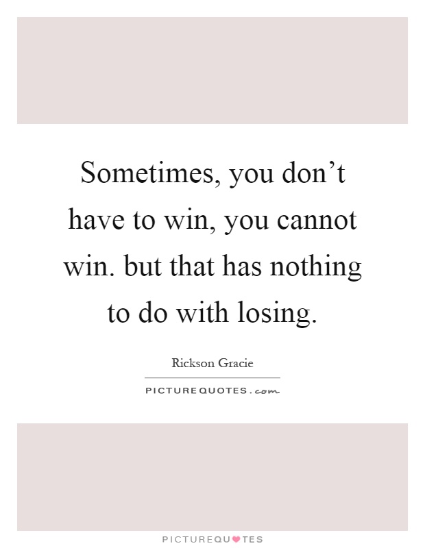 Sometimes, you don't have to win, you cannot win. but that has nothing to do with losing Picture Quote #1