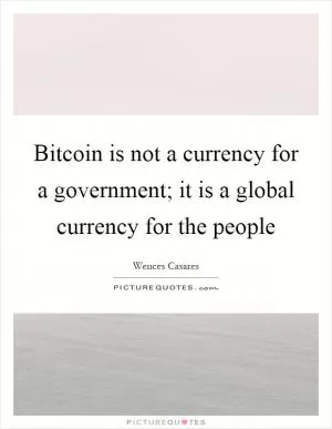 Bitcoin is not a currency for a government; it is a global currency for the people Picture Quote #1