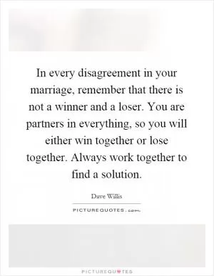 In every disagreement in your marriage, remember that there is not a winner and a loser. You are partners in everything, so you will either win together or lose together. Always work together to find a solution Picture Quote #1