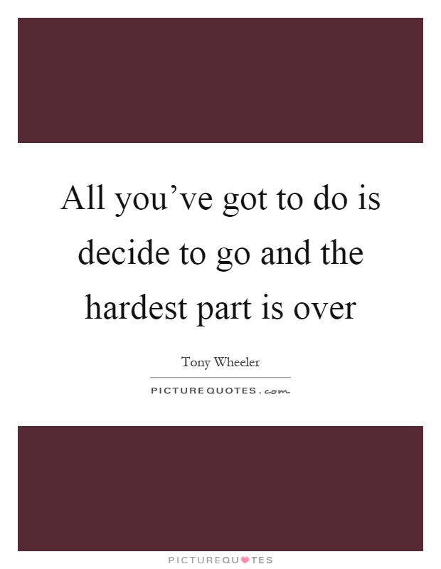 All you've got to do is decide to go and the hardest part is over Picture Quote #1
