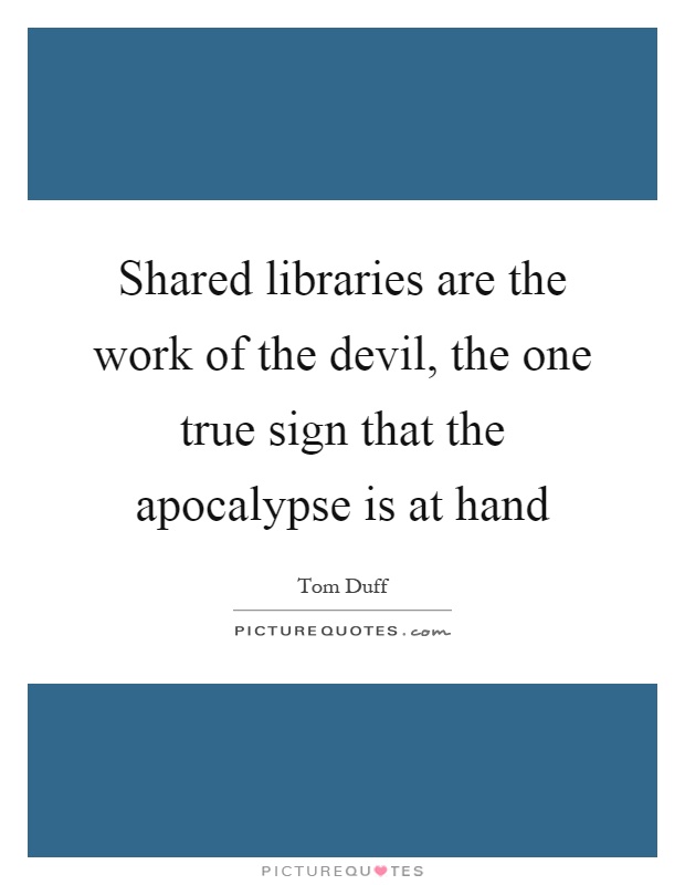 Shared libraries are the work of the devil, the one true sign that the apocalypse is at hand Picture Quote #1