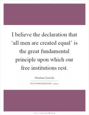 I believe the declaration that ‘all men are created equal’ is the great fundamental principle upon which our free institutions rest Picture Quote #1