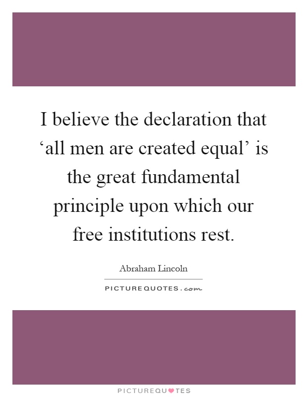 I believe the declaration that ‘all men are created equal' is the great fundamental principle upon which our free institutions rest Picture Quote #1