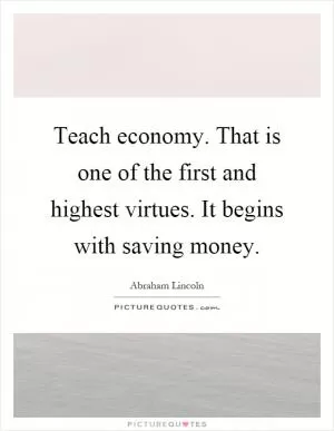Teach economy. That is one of the first and highest virtues. It begins with saving money Picture Quote #1