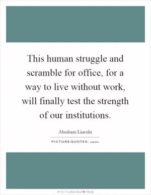This human struggle and scramble for office, for a way to live without work, will finally test the strength of our institutions Picture Quote #1