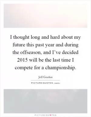 I thought long and hard about my future this past year and during the offseason, and I’ve decided 2015 will be the last time I compete for a championship Picture Quote #1