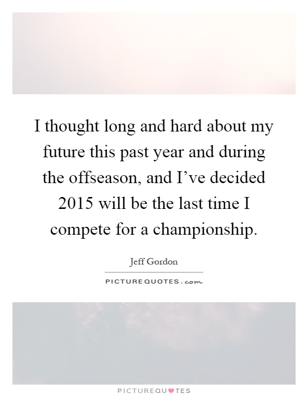 I thought long and hard about my future this past year and during the offseason, and I've decided 2015 will be the last time I compete for a championship Picture Quote #1